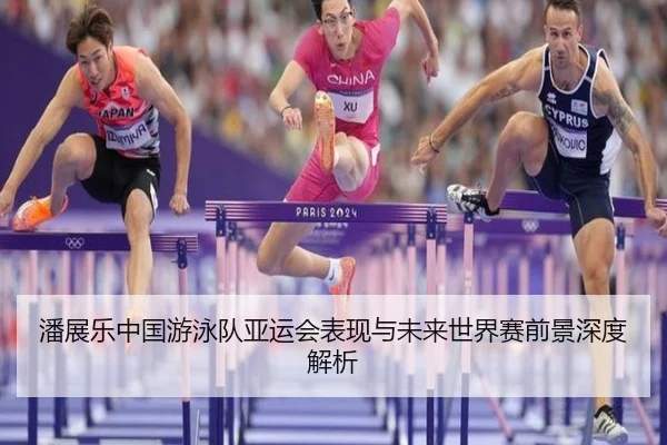 潘展乐中国游泳队亚运会表现与未来世界赛前景深度解析